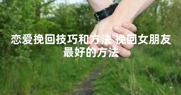 恋爱挽回技巧和方法 挽回女朋友最好的方法